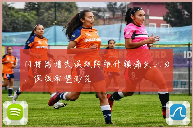 门将离谱失误致阿维什镇痛失三分，保级希望渺茫
