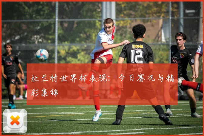杜兰特世界杯表现:今日赛况与精彩集锦