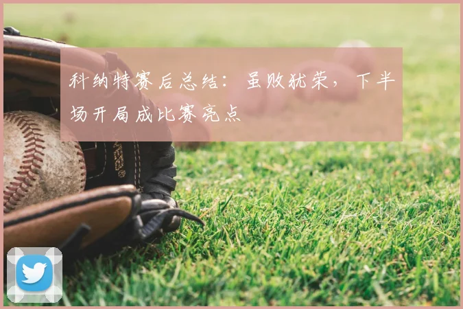 科纳特赛后总结：虽败犹荣，下半场开局成比赛亮点