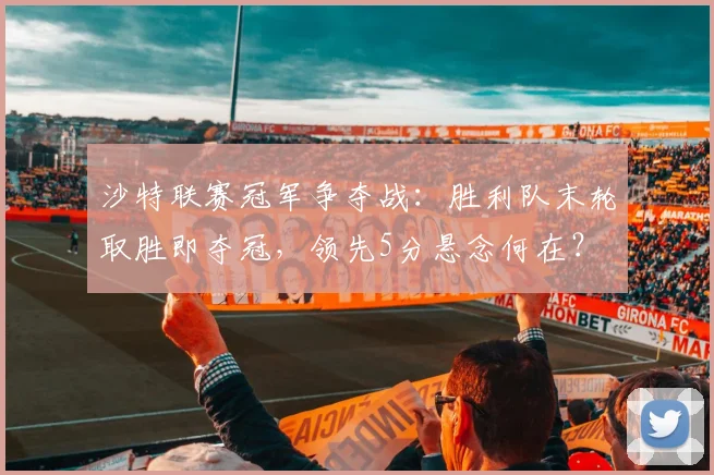 沙特联赛冠军争夺战：胜利队末轮取胜即夺冠，领先5分悬念何在？