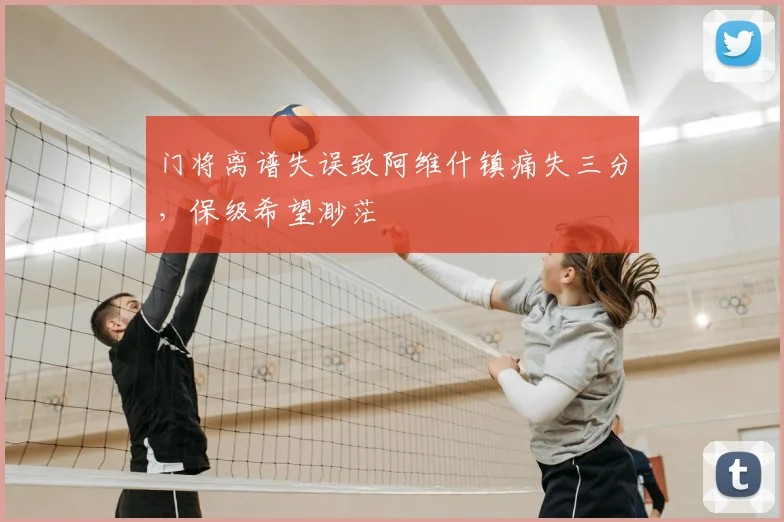 门将离谱失误致阿维什镇痛失三分,保级希望渺茫