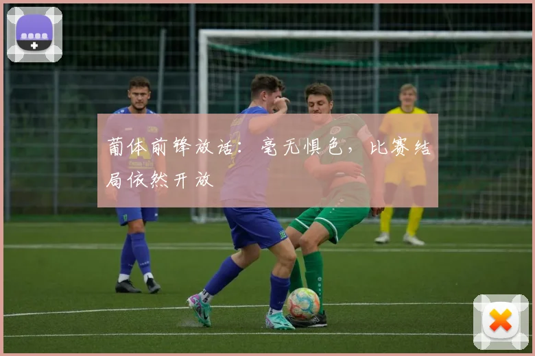 葡体前锋放话:毫无惧色,比赛结局依然开放