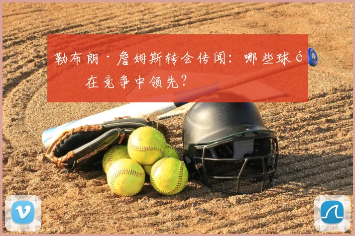勒布朗·詹姆斯转会传闻：哪些球队在竞争中领先？