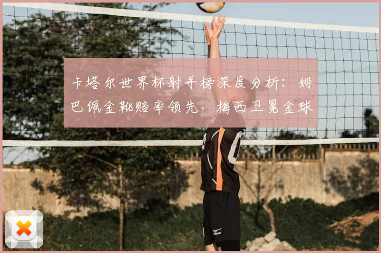 卡塔尔世界杯射手榜深度分析：姆巴佩金靴赔率领先，梅西卫冕金球奖可能性探讨
