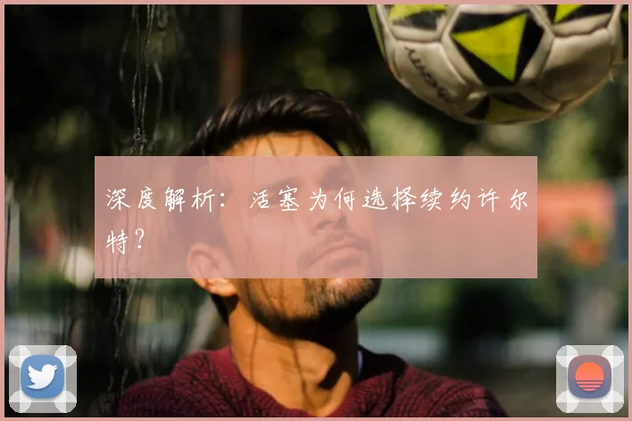 深度解析：活塞为何选择续约许尔特？