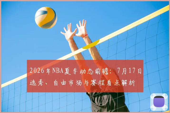 2026年NBA夏季动态前瞻：7月17日选秀、自由市场与赛程看点解析