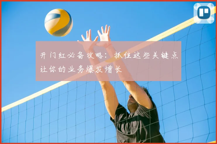 开门红必备攻略:抓住这些关键点让你的业务爆发增长