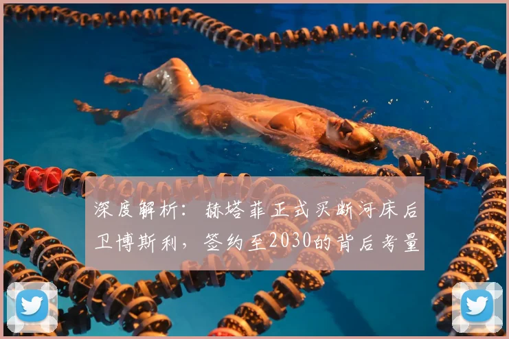深度解析:赫塔菲正式买断河床后卫博斯利,签约至2030的背后考量与前景