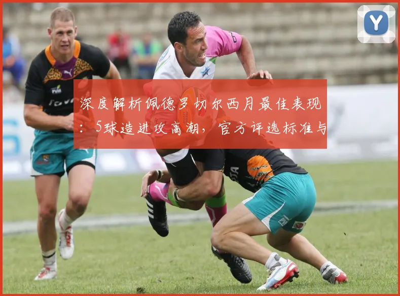 深度解析佩德罗切尔西月最佳表现:5球造进攻高潮,官方评选标准与球员贡献全回顾
