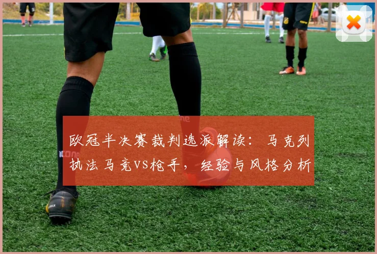 欧冠半决赛裁判选派解读：马克列执法马竞vs枪手，经验与风格分析