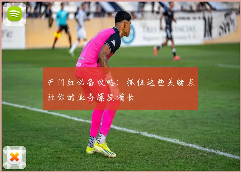开门红必备攻略：抓住这些关键点让你的业务爆发增长