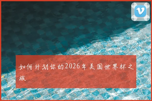 如何计划你的2026年美国世界杯之旅