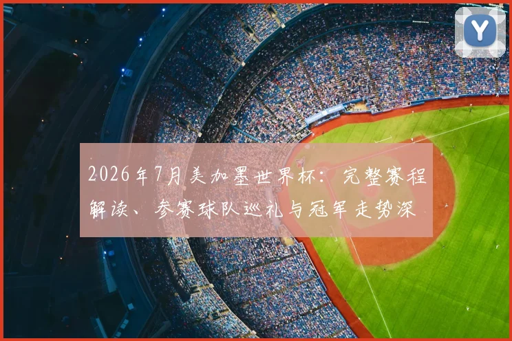 2026年7月美加墨世界杯:完整赛程解读、参赛球队巡礼与冠军走势深度分析